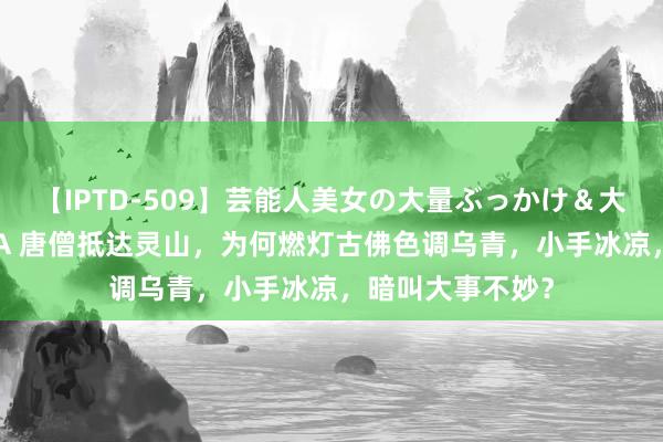 【IPTD-509】芸能人美女の大量ぶっかけ＆大量ごっくん AYA 唐僧抵达灵山，为何燃灯古佛色调乌青，小手冰凉，暗叫大事不妙？