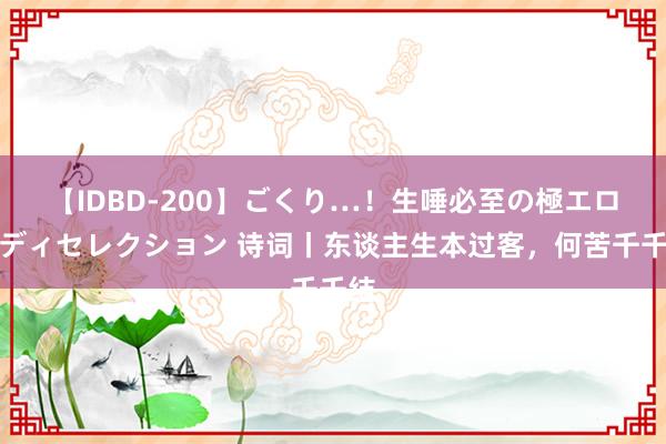 【IDBD-200】ごくり…！生唾必至の極エロボディセレクション 诗词丨东谈主生本过客，何苦千千结