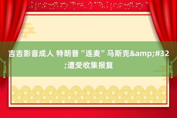 吉吉影音成人 特朗普“连麦”马斯克&#32;遭受收集报复