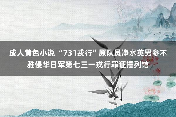 成人黄色小说 “731戎行”原队员净水英男参不雅侵华日军第七三一戎行罪证摆列馆