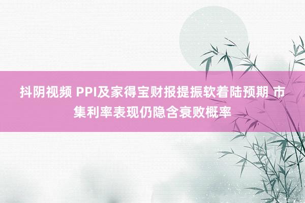 抖阴视频 PPI及家得宝财报提振软着陆预期 市集利率表现仍隐含衰败概率