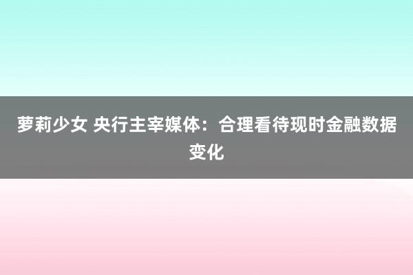 萝莉少女 央行主宰媒体：合理看待现时金融数据变化