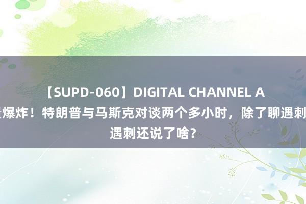 【SUPD-060】DIGITAL CHANNEL AYA 信息量爆炸！特朗普与马斯克对谈两个多小时，除了聊遇刺还说了啥？