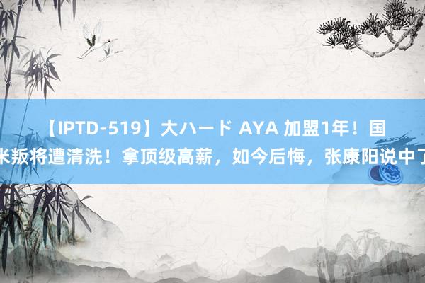 【IPTD-519】大ハード AYA 加盟1年！国米叛将遭清洗！拿顶级高薪，如今后悔，张康阳说中了