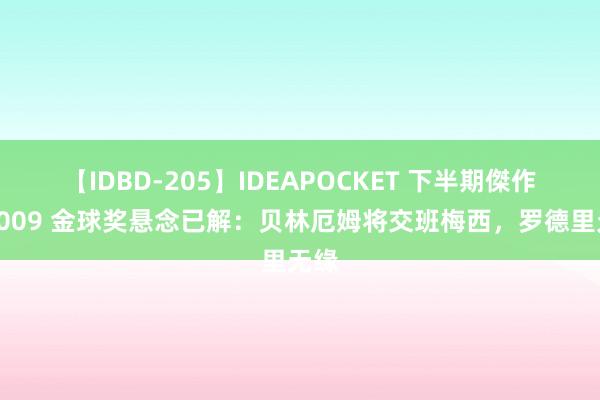 【IDBD-205】IDEAPOCKET 下半期傑作集2009 金球奖悬念已解：贝林厄姆将交班梅西，罗德里无缘