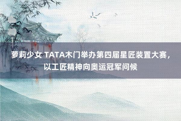 萝莉少女 TATA木门举办第四届星匠装置大赛，以工匠精神向奥运冠军问候