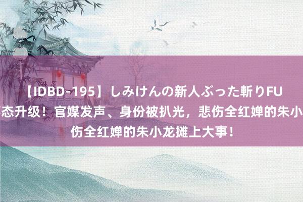 【IDBD-195】しみけんの新人ぶった斬りFUCK 6本番 事态升级！官媒发声、身份被扒光，悲伤全红婵的朱小龙摊上大事！