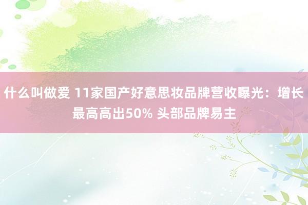 什么叫做爱 11家国产好意思妆品牌营收曝光：增长最高高出50% 头部品牌易主