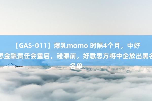 【GAS-011】爆乳momo 时隔4个月，中好意思金融责任会重启，碰眼前，好意思方将中企放出黑名单