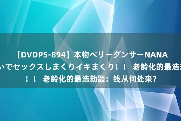 【DVDPS-894】本物ベリーダンサーNANA第2弾 悦楽の腰使いでセックスしまくりイキまくり！！ 老龄化的最浩劫题：钱从何处来？