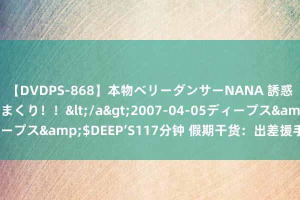 【DVDPS-868】本物ベリーダンサーNANA 誘惑の腰使いで潮吹きまくり！！</a>2007-04-05ディープス&$DEEP’S117分钟 假期干货：出差援手报销一图懂