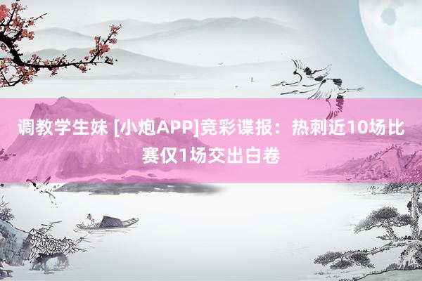 调教学生妹 [小炮APP]竞彩谍报：热刺近10场比赛仅1场交出白卷