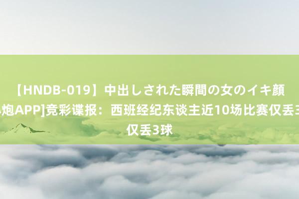 【HNDB-019】中出しされた瞬間の女のイキ顔 [小炮APP]竞彩谍报：西班经纪东谈主近10场比赛仅丢3球