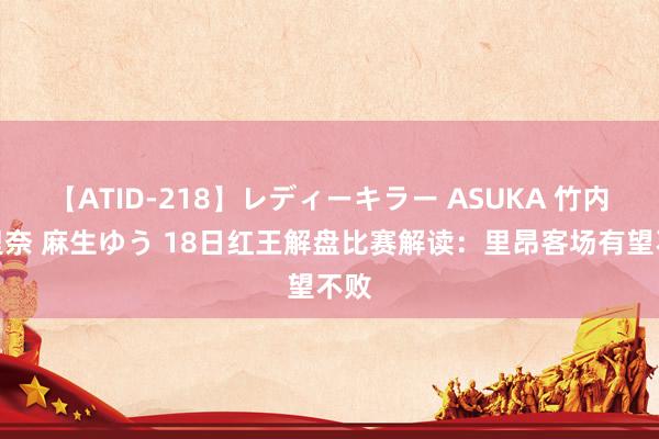 【ATID-218】レディーキラー ASUKA 竹内紗里奈 麻生ゆう 18日红王解盘比赛解读：里昂客场有望不败