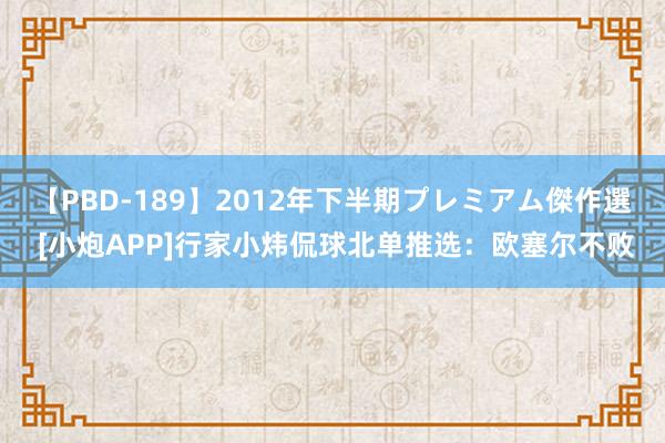 【PBD-189】2012年下半期プレミアム傑作選 [小炮APP]行家小炜侃球北单推选：欧塞尔不败