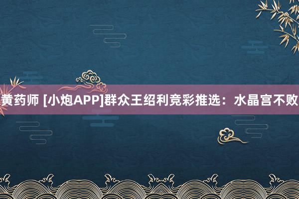 黄药师 [小炮APP]群众王绍利竞彩推选：水晶宫不败