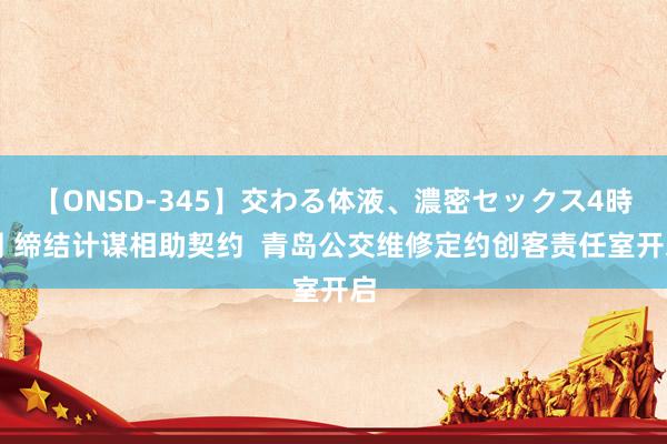 【ONSD-345】交わる体液、濃密セックス4時間 缔结计谋相助契约  青岛公交维修定约创客责任室开启