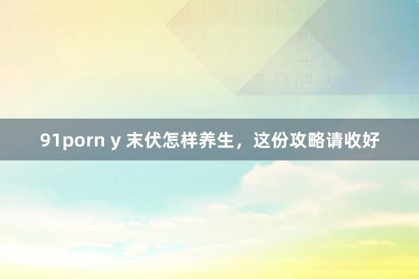 91porn y 末伏怎样养生，这份攻略请收好