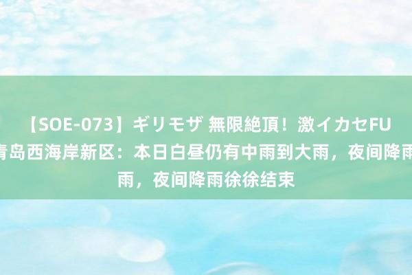 【SOE-073】ギリモザ 無限絶頂！激イカセFUCK Ami 青岛西海岸新区：本日白昼仍有中雨到大雨，夜间降雨徐徐结束