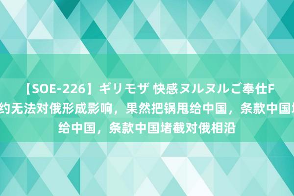 【SOE-226】ギリモザ 快感ヌルヌルご奉仕FUCK Ami 北约无法对俄形成影响，果然把锅甩给中国，条款中国堵截对俄相沿