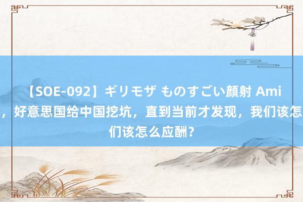 【SOE-092】ギリモザ ものすごい顔射 Ami 30年前，好意思国给中国挖坑，直到当前才发现，我们该怎么应酬？