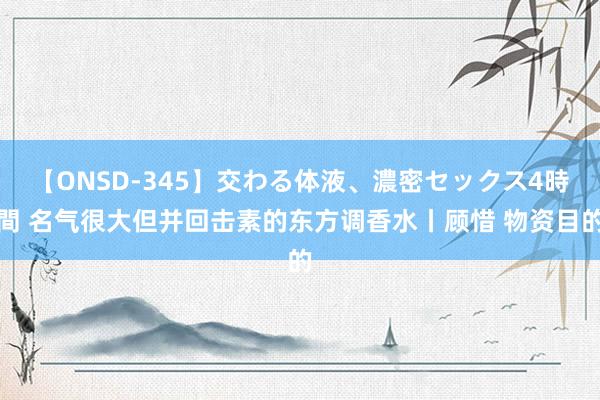 【ONSD-345】交わる体液、濃密セックス4時間 名气很大但并回击素的东方调香水丨顾惜 物资目的