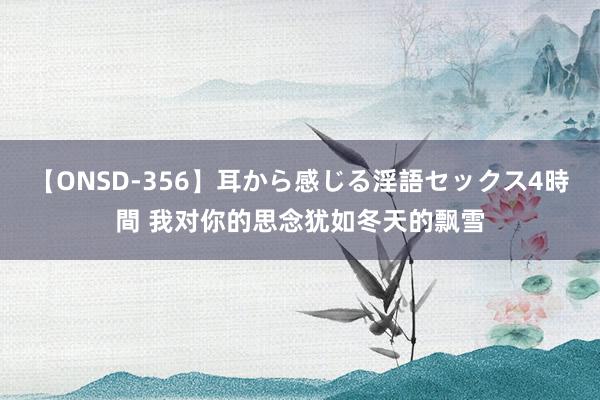 【ONSD-356】耳から感じる淫語セックス4時間 我对你的思念犹如冬天的飘雪