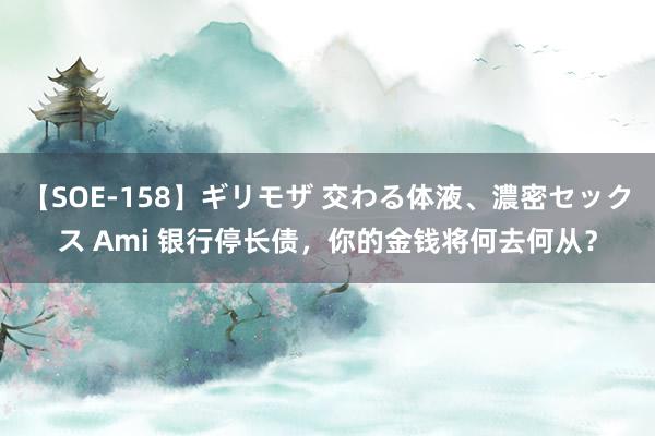 【SOE-158】ギリモザ 交わる体液、濃密セックス Ami 银行停长债，你的金钱将何去何从？