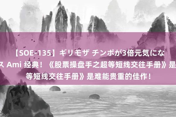 【SOE-135】ギリモザ チンポが3倍元気になる励ましセックス Ami 经典！《股票操盘手之超等短线交往手册》是难能贵重的佳作！