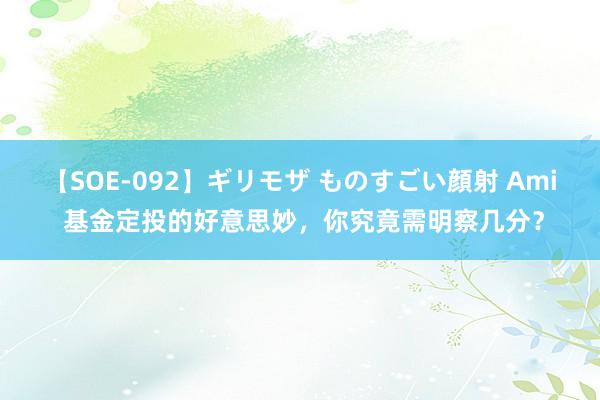 【SOE-092】ギリモザ ものすごい顔射 Ami 基金定投的好意思妙，你究竟需明察几分？