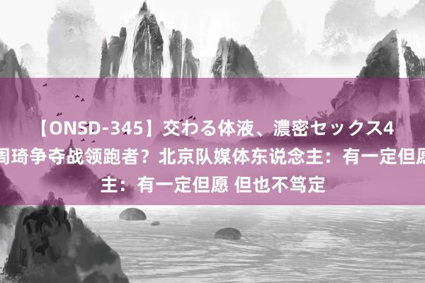 【ONSD-345】交わる体液、濃密セックス4時間 首钢是周琦争夺战领跑者？北京队媒体东说念主：有一定但愿 但也不笃定