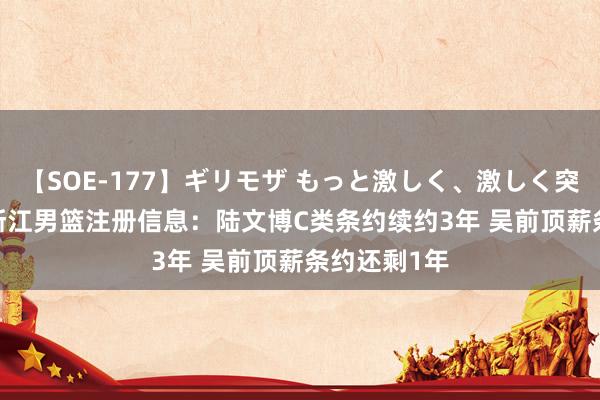 【SOE-177】ギリモザ もっと激しく、激しく突いて Ami 浙江男篮注册信息：陆文博C类条约续约3年 吴前顶薪条约还剩1年