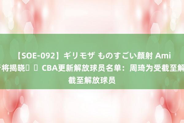 【SOE-092】ギリモザ ものすごい顔射 Ami 下家行将揭晓⌛️CBA更新解放球员名单：周琦为受截至解放球员