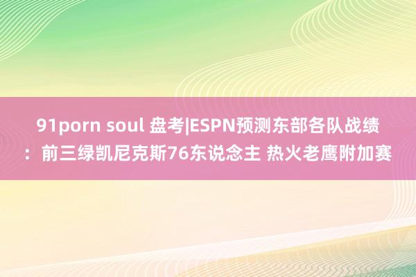 91porn soul 盘考|ESPN预测东部各队战绩：前三绿凯尼克斯76东说念主 热火老鹰附加赛