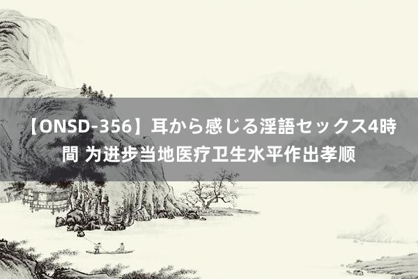 【ONSD-356】耳から感じる淫語セックス4時間 为进步当地医疗卫生水平作出孝顺