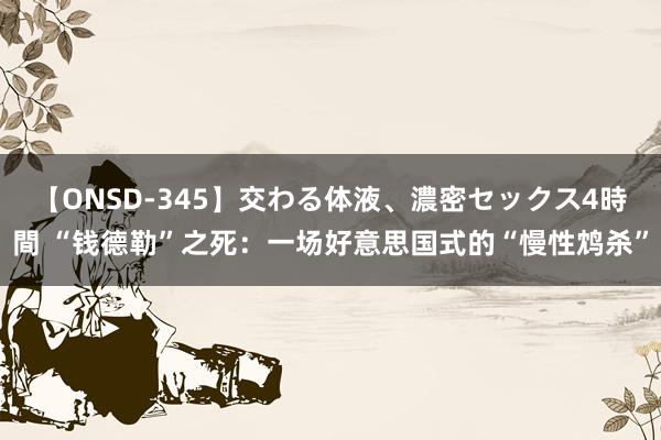 【ONSD-345】交わる体液、濃密セックス4時間 “钱德勒”之死：一场好意思国式的“慢性鸩杀”