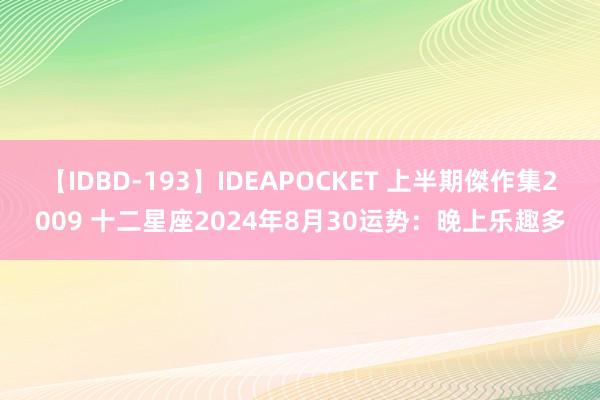 【IDBD-193】IDEAPOCKET 上半期傑作集2009 十二星座2024年8月30运势：晚上乐趣多