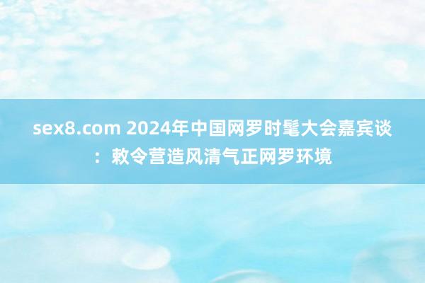 sex8.com 2024年中国网罗时髦大会嘉宾谈：敕令营造风清气正网罗环境