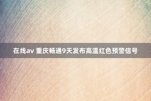 在线av 重庆畅通9天发布高温红色预警信号