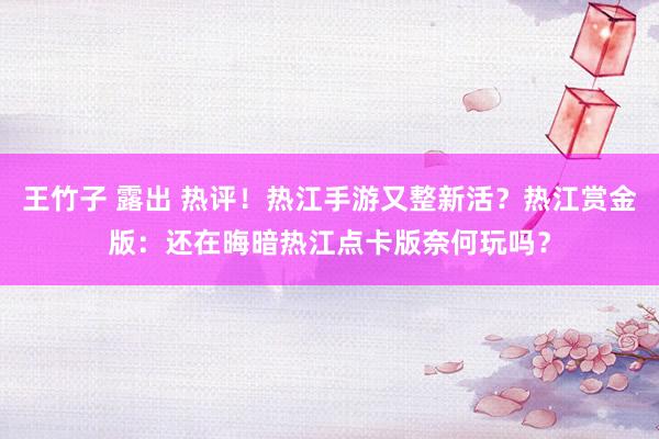 王竹子 露出 热评！热江手游又整新活？热江赏金版：还在晦暗热江点卡版奈何玩吗？