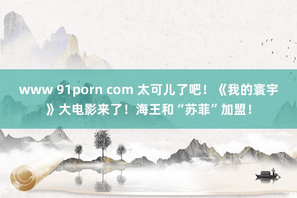 www 91porn com 太可儿了吧！《我的寰宇》大电影来了！海王和“苏菲”加盟！