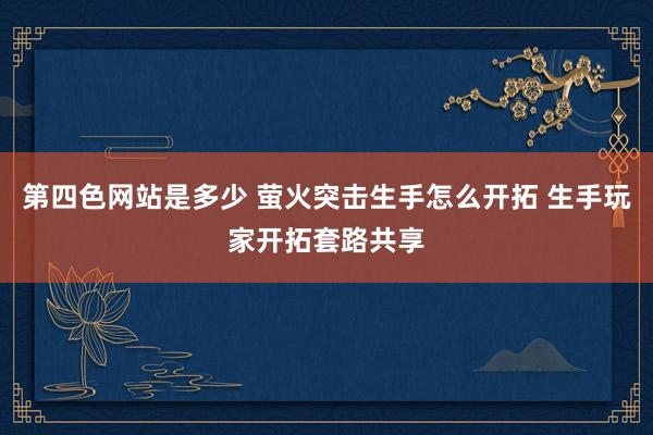 第四色网站是多少 萤火突击生手怎么开拓 生手玩家开拓套路共享