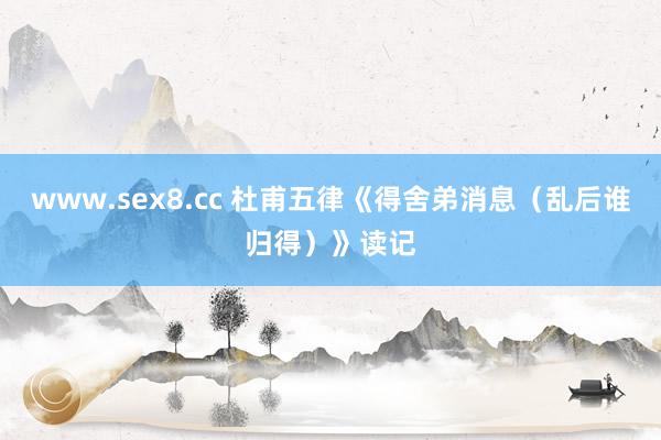 www.sex8.cc 杜甫五律《得舍弟消息（乱后谁归得）》读记