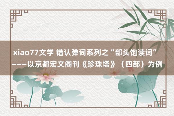 xiao77文学 错认弹词系列之“部头饱读词” ———以京都宏文阁刊《珍珠塔》（四部）为例