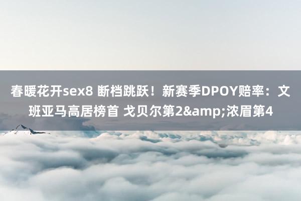 春暖花开sex8 断档跳跃！新赛季DPOY赔率：文班亚马高居榜首 戈贝尔第2&浓眉第4