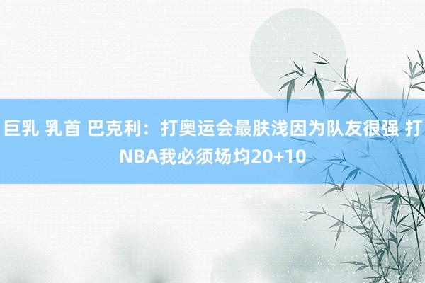 巨乳 乳首 巴克利：打奥运会最肤浅因为队友很强 打NBA我必须场均20+10