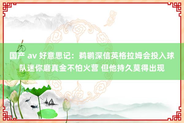 国产 av 好意思记：鹈鹕深信英格拉姆会投入球队迷你磨真金不怕火营 但他持久莫得出现