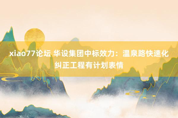 xiao77论坛 华设集团中标效力：温泉路快速化纠正工程有计划表情