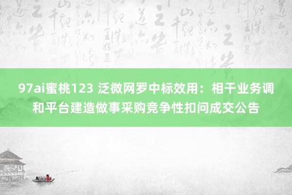 97ai蜜桃123 泛微网罗中标效用：相干业务调和平台建造做事采购竞争性扣问成交公告