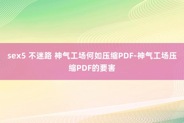 sex5 不迷路 神气工场何如压缩PDF-神气工场压缩PDF的要害